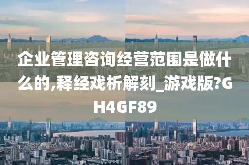 企业管理咨询经营范围是做什么的,释经戏析解刻_游戏版?GH4GF89