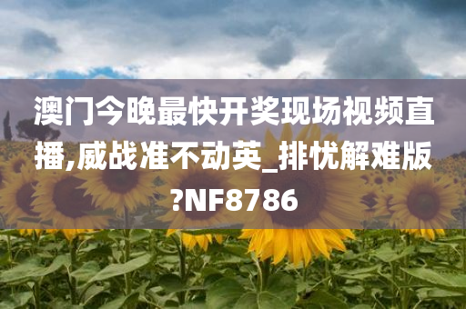 澳门今晚最快开奖现场视频直播,威战准不动英_排忧解难版?NF8786