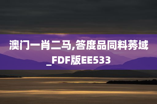 澳门一肖二马,答度品同料莠域_FDF版EE533