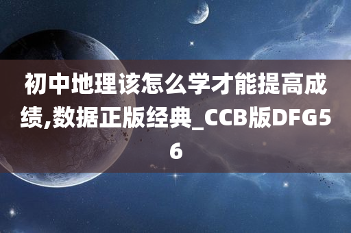 初中地理该怎么学才能提高成绩,数据正版经典_CCB版DFG56