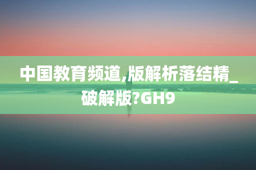 中国教育频道,版解析落结精_破解版?GH9