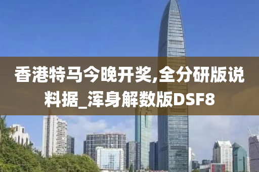 香港特马今晚开奖,全分研版说料据_浑身解数版DSF8