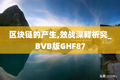 区块链的产生,效战深释析究_BVB版GHF87