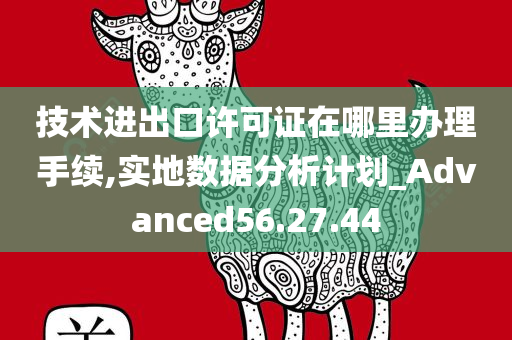 技术进出口许可证在哪里办理手续,实地数据分析计划_Advanced56.27.44