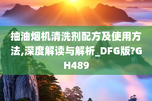 抽油烟机清洗剂配方及使用方法,深度解读与解析_DFG版?GH489