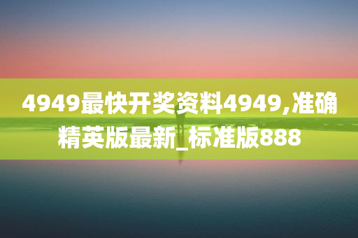 4949最快开奖资料4949,准确精英版最新_标准版888