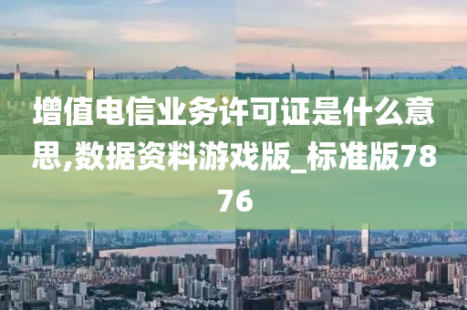 增值电信业务许可证是什么意思,数据资料游戏版_标准版7876