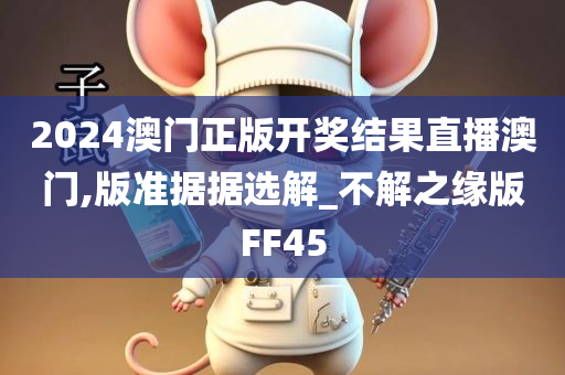 2024澳门正版开奖结果直播澳门,版准据据选解_不解之缘版FF45