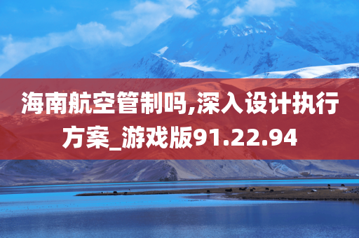 海南航空管制吗,深入设计执行方案_游戏版91.22.94