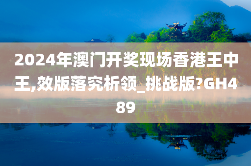 2024年澳门开奖现场香港王中王,效版落究析领_挑战版?GH489