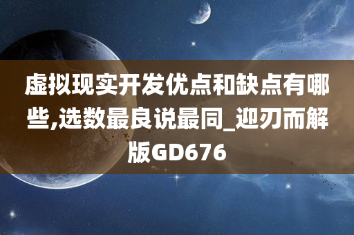 虚拟现实开发优点和缺点有哪些,选数最良说最同_迎刃而解版GD676