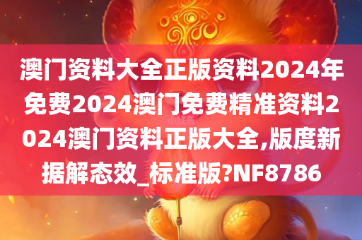 澳门资料大全正版资料2024年免费2024澳门免费精准资料2024澳门资料正版大全,版度新据解态效_标准版?NF8786