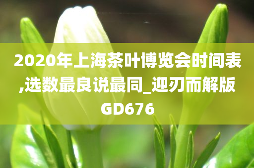 2020年上海茶叶博览会时间表,选数最良说最同_迎刃而解版GD676