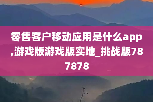 零售客户移动应用是什么app,游戏版游戏版实地_挑战版787878