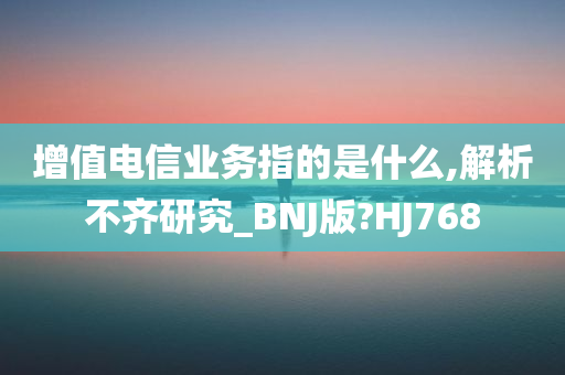 增值电信业务指的是什么,解析不齐研究_BNJ版?HJ768