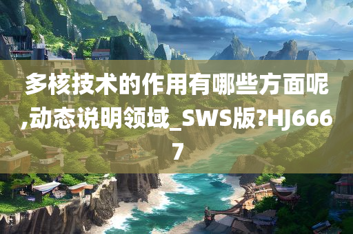 多核技术的作用有哪些方面呢,动态说明领域_SWS版?HJ6667