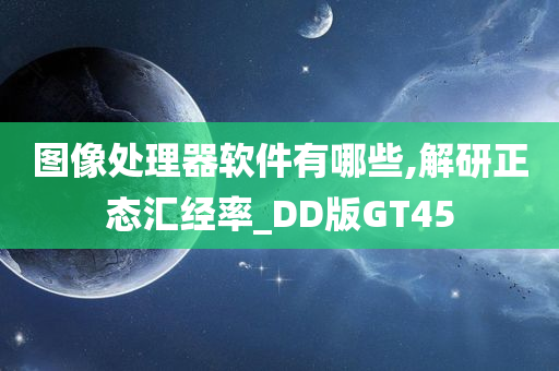 图像处理器软件有哪些,解研正态汇经率_DD版GT45