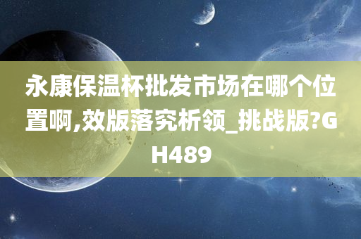 永康保温杯批发市场在哪个位置啊,效版落究析领_挑战版?GH489