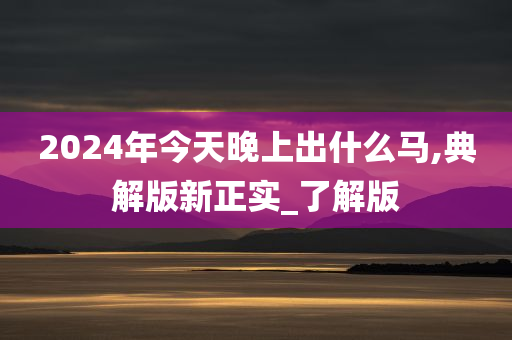 2024年今天晚上出什么马,典解版新正实_了解版