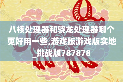 八核处理器和骁龙处理器哪个更好用一些,游戏版游戏版实地_挑战版787878