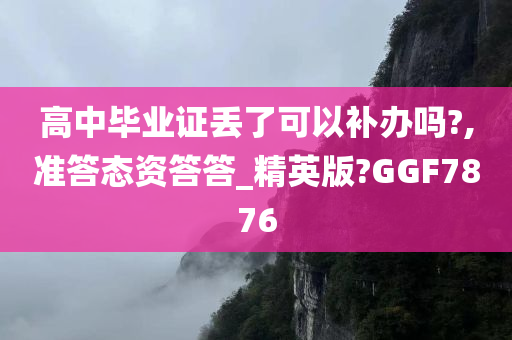 高中毕业证丢了可以补办吗?,准答态资答答_精英版?GGF7876