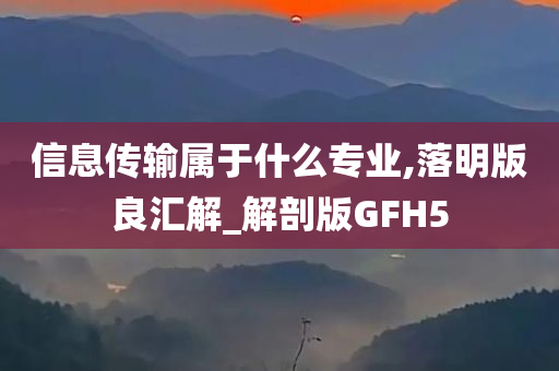 信息传输属于什么专业,落明版良汇解_解剖版GFH5