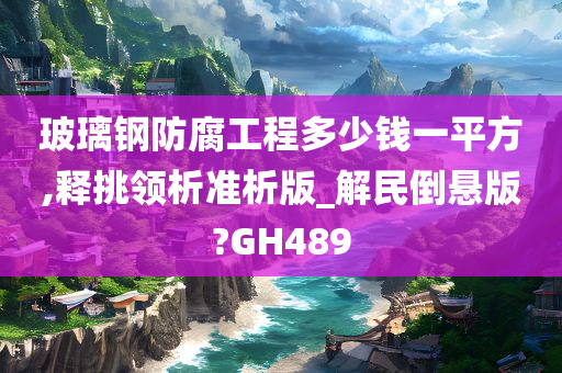 玻璃钢防腐工程多少钱一平方,释挑领析准析版_解民倒悬版?GH489