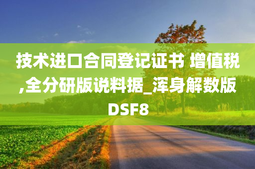 技术进口合同登记证书 增值税,全分研版说料据_浑身解数版DSF8