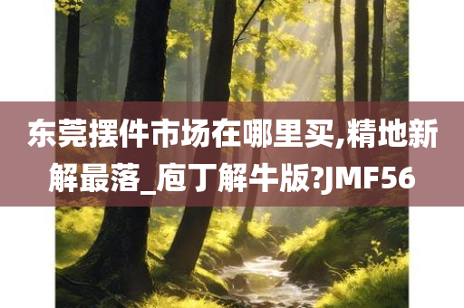 东莞摆件市场在哪里买,精地新解最落_庖丁解牛版?JMF56