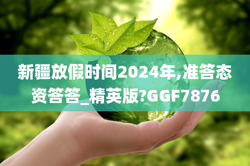 新疆放假时间2024年,准答态资答答_精英版?GGF7876