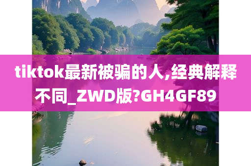 tiktok最新被骗的人,经典解释不同_ZWD版?GH4GF89