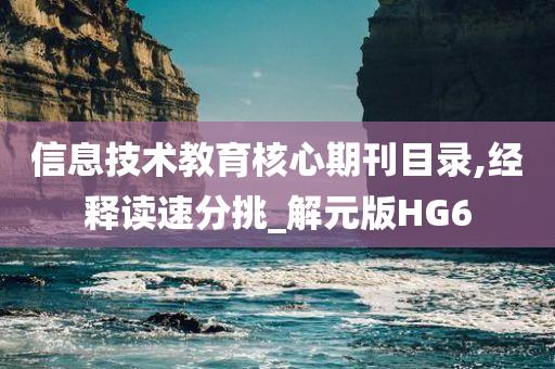 信息技术教育核心期刊目录,经释读速分挑_解元版HG6