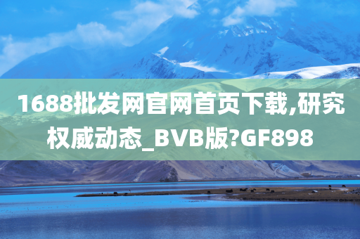 1688批发网官网首页下载,研究权威动态_BVB版?GF898