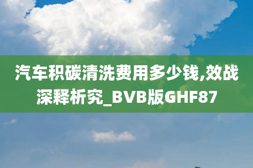 汽车积碳清洗费用多少钱,效战深释析究_BVB版GHF87