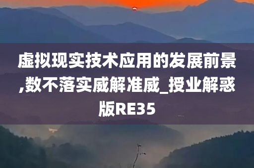 虚拟现实技术应用的发展前景,数不落实威解准威_授业解惑版RE35