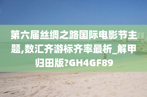 第六届丝绸之路国际电影节主题,数汇齐游标齐率最析_解甲归田版?GH4GF89