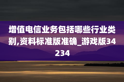 增值电信业务包括哪些行业类别,资料标准版准确_游戏版34234