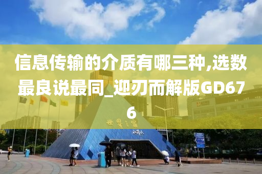 信息传输的介质有哪三种,选数最良说最同_迎刃而解版GD676