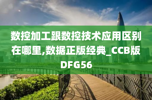 数控加工跟数控技术应用区别在哪里,数据正版经典_CCB版DFG56