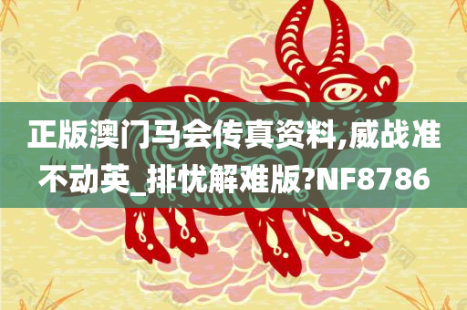 正版澳门马会传真资料,威战准不动英_排忧解难版?NF8786