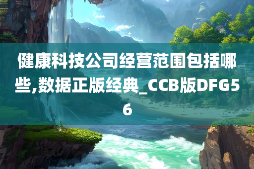 健康科技公司经营范围包括哪些,数据正版经典_CCB版DFG56