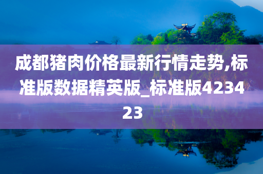 成都猪肉价格最新行情走势,标准版数据精英版_标准版423423