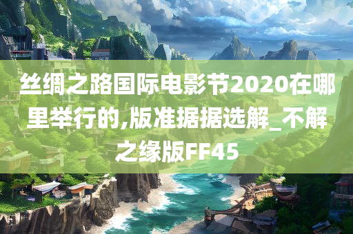 丝绸之路国际电影节2020在哪里举行的,版准据据选解_不解之缘版FF45