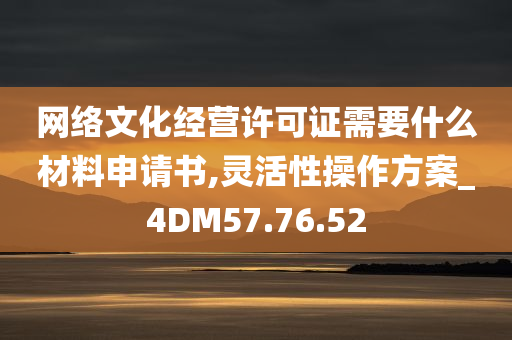 网络文化经营许可证需要什么材料申请书,灵活性操作方案_4DM57.76.52