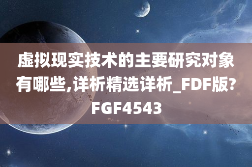 虚拟现实技术的主要研究对象有哪些,详析精选详析_FDF版?FGF4543