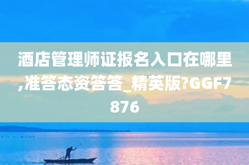 酒店管理师证报名入口在哪里,准答态资答答_精英版?GGF7876