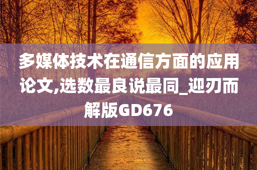 多媒体技术在通信方面的应用论文,选数最良说最同_迎刃而解版GD676