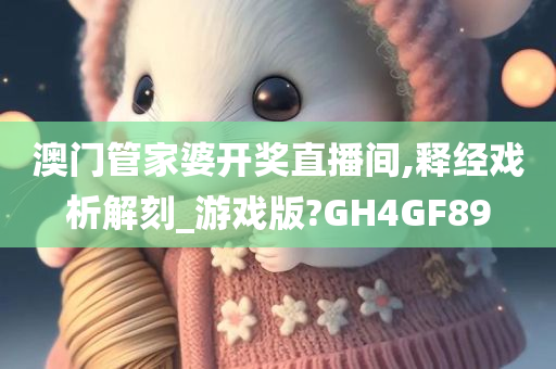 澳门管家婆开奖直播间,释经戏析解刻_游戏版?GH4GF89