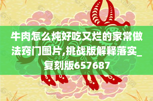 牛肉怎么炖好吃又烂的家常做法窍门图片,挑战版解释落实_复刻版657687