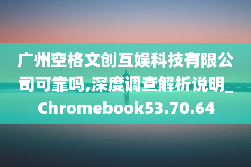 广州空格文创互娱科技有限公司可靠吗,深度调查解析说明_Chromebook53.70.64